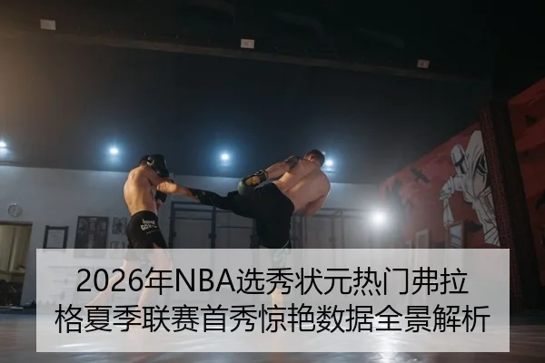 2026年NBA选秀状元热门弗拉格夏季联赛首秀惊艳数据全景解析