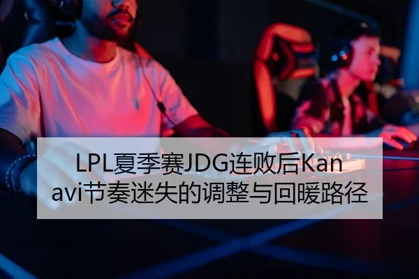 LPL夏季赛JDG连败后Kanavi节奏迷失的调整与回暖路径